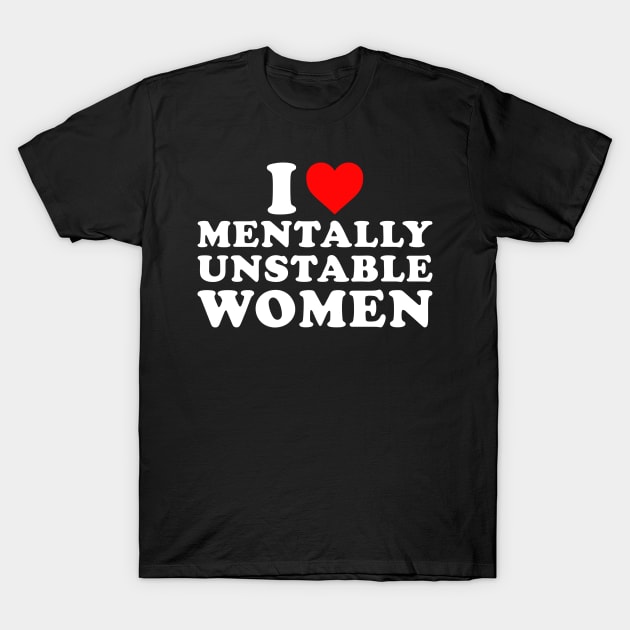 I Love Mentally Unstable Women T-Shirt by unaffectedmoor